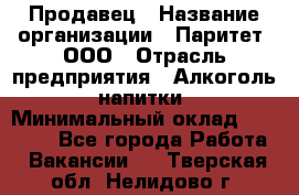 Продавец › Название организации ­ Паритет, ООО › Отрасль предприятия ­ Алкоголь, напитки › Минимальный оклад ­ 21 000 - Все города Работа » Вакансии   . Тверская обл.,Нелидово г.